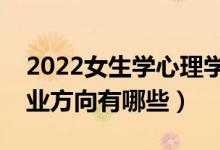 2022女生学心理学专业就业前景怎么样（就业方向有哪些）