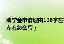 助学金申请理由100字左右怎么写（助学金申请理由100字左右怎么写）