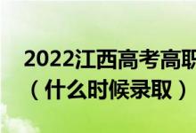 2022江西高考高职专科提前批志愿录取时间（什么时候录取）