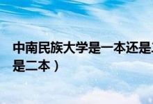 中南民族大学是一本还是二本学校（中南民族大学是一本还是二本）