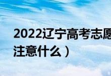 2022辽宁高考志愿填报什么时间开始（需要注意什么）