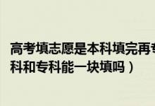 高考填志愿是本科填完再专科填报吗（2022高考填志愿时本科和专科能一块填吗）