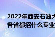 2022年西安石油大学招生计划及招生人数（各省都招什么专业）