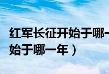 红军长征开始于哪一年结束于哪（红军长征开始于哪一年）