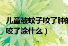 儿童被蚊子咬了肿的特别大还疼（儿童被蚊子咬了涂什么）