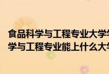 食品科学与工程专业大学学什么（2022高考490分报食品科学与工程专业能上什么大学）