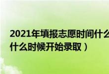 2021年填报志愿时间什么时候截止（2022填报志愿后学校什么时候开始录取）