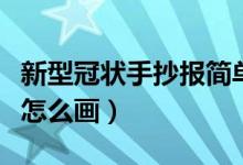 新型冠状手抄报简单又好看（新型冠状手抄报怎么画）