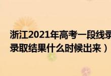 浙江2021年高考一段线录取时间（2022浙江高考一段志愿录取结果什么时候出来）