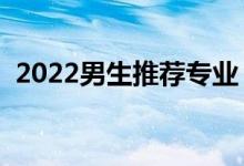 2022男生推荐专业（大学适合男生的专业）