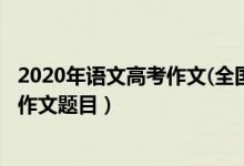 2020年语文高考作文(全国‖卷)（2020年全国各省高考语文作文题目）