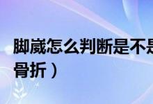 脚崴怎么判断是不是骨折（崴脚怎样判断是否骨折）