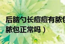 后脑勺长痘痘有脓包有点痛（后脑勺长痘痘有脓包正常吗）