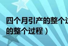 四个月引产的整个过程多长时间（四个月引产的整个过程）