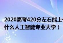 2020高考420分左右能上什么大学（2022高考420分适合上什么人工智能专业大学）