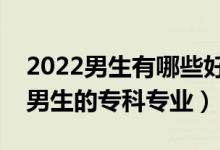 2022男生有哪些好的专科专业可以选（适合男生的专科专业）