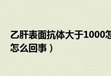 乙肝表面抗体大于1000怎么回事（乙肝表面抗体大于1000怎么回事）