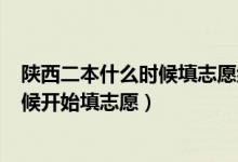 陕西二本什么时候填志愿结束2021（2022陕西二本什么时候开始填志愿）