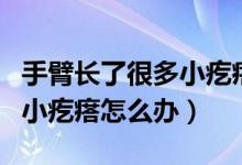 手臂长了很多小疙瘩怎么办（手臂上长了很多小疙瘩怎么办）