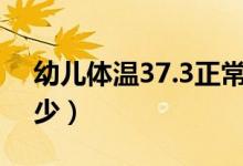 幼儿体温37.3正常吗（幼儿的正常体温是多少）