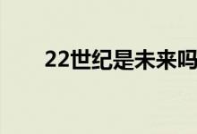 22世纪是未来吗（22世纪是哪一年）