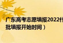 广东高考志愿填报2022什么时候（广东2022高考志愿本科批填报开始时间）