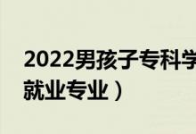 2022男孩子专科学什么好就业（男生专科好就业专业）