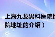 上海九龙男科医院地址（关于上海九龙男科医院地址的介绍）