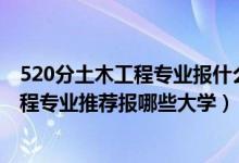 520分土木工程专业报什么大学（2022高考520分学土木工程专业推荐报哪些大学）