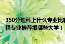 350分理科上什么专业比较好（2022高考420分学机器人工程专业推荐报哪些大学）