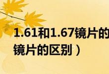 1.61和1.67镜片的区别大不大（1.61和1.67镜片的区别）