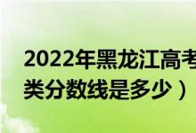 2022年黑龙江高考体育类分数线公布（体育类分数线是多少）