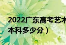 2022广东高考艺术类本科分数线公布（艺术本科多少分）