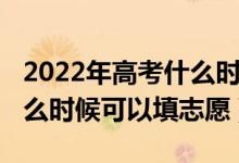 2022年高考什么时候报志愿（2022高考完什么时候可以填志愿）