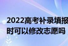 2022高考补录填报志愿时间（2022高考补录时可以修改志愿吗）