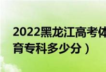 2022黑龙江高考体育类专科分数线公布（体育专科多少分）