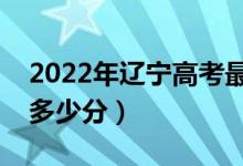 2022年辽宁高考最高分是多少（最好成绩是多少分）