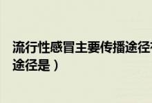 流行性感冒主要传播途径有哪些（流行性感冒最主要的传播途径是）