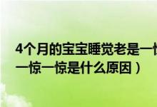 4个月的宝宝睡觉老是一惊一惊的（四个月的宝宝睡觉老是一惊一惊是什么原因）