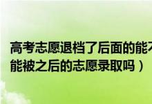 高考志愿退档了后面的能不能录取（2022高考志愿退档后还能被之后的志愿录取吗）