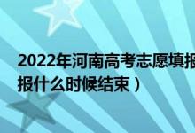 2022年河南高考志愿填报截止日期（2022高考河南志愿填报什么时候结束）