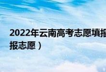 2022年云南高考志愿填报时间（2022云南高考什么时候填报志愿）