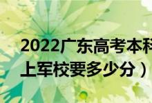 2022广东高考本科提前批军校分数线公布（上军校要多少分）