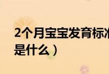 2个月宝宝发育标准值（宝宝2个月发育标准是什么）