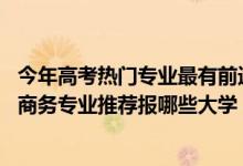 今年高考热门专业最有前途的专业（2022高考550分学电子商务专业推荐报哪些大学）