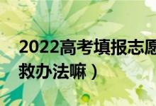 2022高考填报志愿全部退档怎么办（还有补救办法嘛）