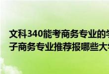 文科340能考商务专业的学校有哪些（2022高考400分学电子商务专业推荐报哪些大学）