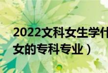 2022文科女生学什么专科专业好（适合文科女的专科专业）