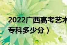 2022广西高考艺术类专科分数线公布（艺术专科多少分）