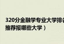 320分金融学专业大学排名（2022高考420分学金融学专业推荐报哪些大学）